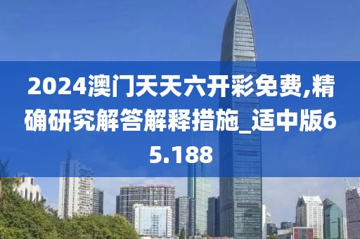 2024澳門天天六開彩免費(fèi),精確研究解答解釋措施_適中版65.188