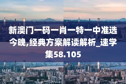 新澳門一碼一肖一特一中準(zhǔn)選今晚,經(jīng)典方案解讀解析_速學(xué)集58.105