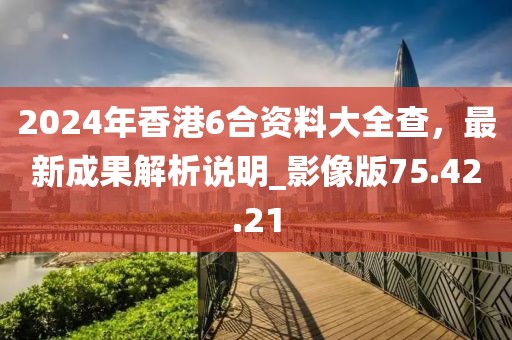 2024年香港6合資料大全查，最新成果解析說明_影像版75.42.21