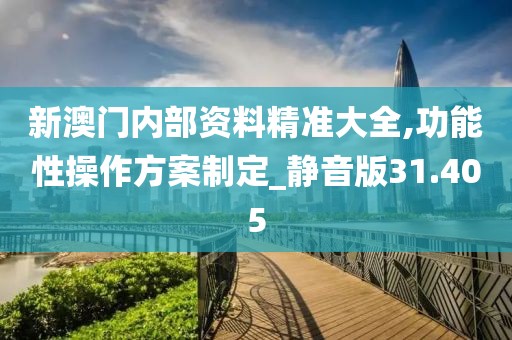 新澳門內(nèi)部資料精準(zhǔn)大全,功能性操作方案制定_靜音版31.405