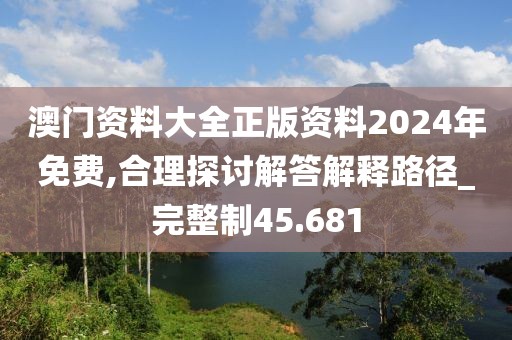 澳門資料大全正版資料2024年免費,合理探討解答解釋路徑_完整制45.681