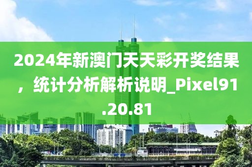 2024年新澳門天天彩開(kāi)獎(jiǎng)結(jié)果，統(tǒng)計(jì)分析解析說(shuō)明_Pixel91.20.81