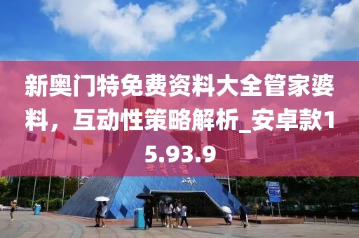 新奧門特免費(fèi)資料大全管家婆料，互動(dòng)性策略解析_安卓款15.93.9