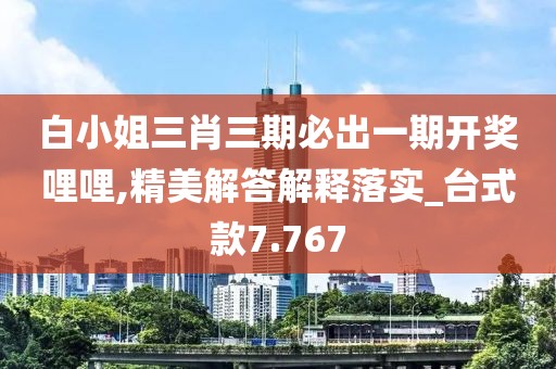 白小姐三肖三期必出一期開獎哩哩,精美解答解釋落實_臺式款7.767