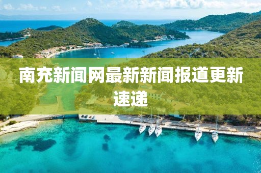 南充新聞網(wǎng)最新新聞報道更新速遞