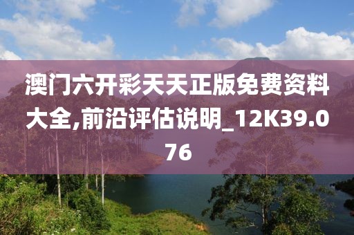 澳門六開彩天天正版免費(fèi)資料大全,前沿評估說明_12K39.076