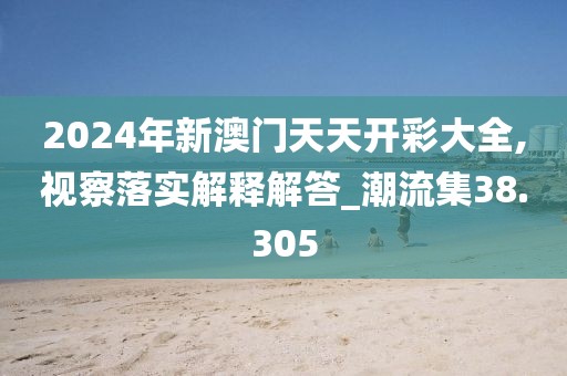 2024年新澳門天天開彩大全,視察落實解釋解答_潮流集38.305