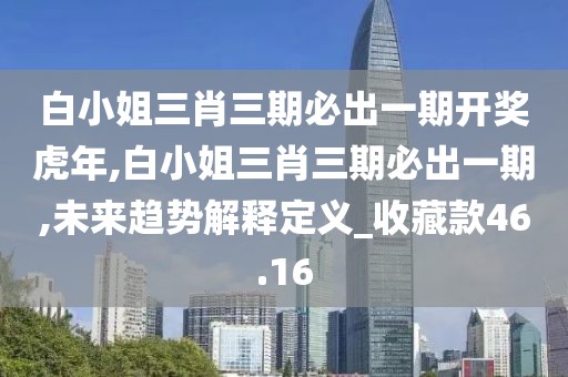 白小姐三肖三期必出一期開獎(jiǎng)虎年,白小姐三肖三期必出一期,未來趨勢解釋定義_收藏款46.16