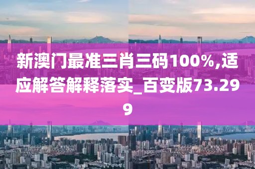 新澳門最準(zhǔn)三肖三碼100%,適應(yīng)解答解釋落實(shí)_百變版73.299