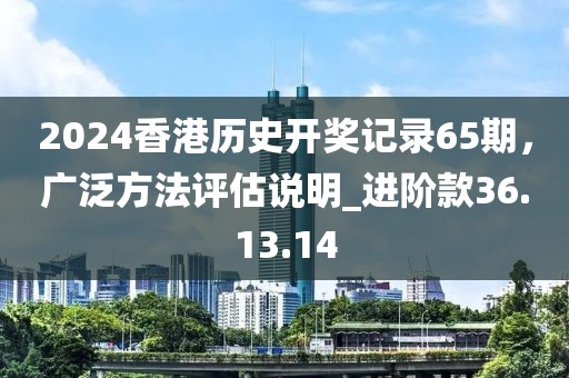 2024香港歷史開(kāi)獎(jiǎng)記錄65期，廣泛方法評(píng)估說(shuō)明_進(jìn)階款36.13.14