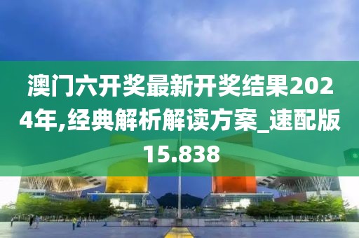 澳門六開獎最新開獎結果2024年,經(jīng)典解析解讀方案_速配版15.838