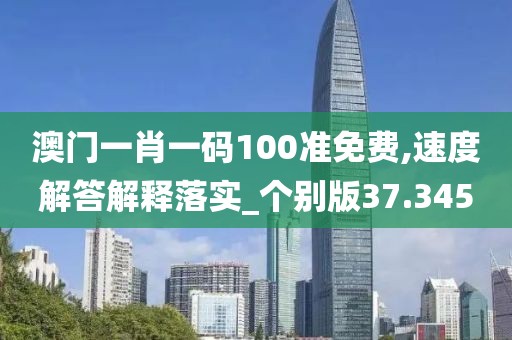 澳門一肖一碼100準免費,速度解答解釋落實_個別版37.345