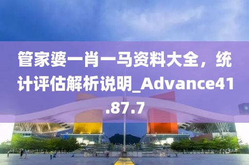 管家婆一肖一馬資料大全，統(tǒng)計(jì)評(píng)估解析說明_Advance41.87.7