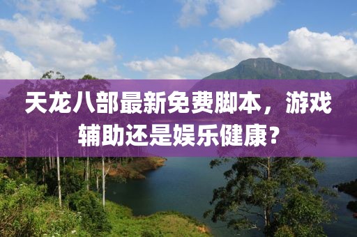 天龍八部最新免費(fèi)腳本，游戲輔助還是娛樂(lè)健康？