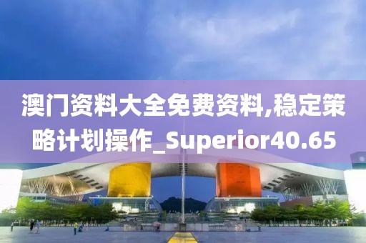 澳門資料大全免費資料,穩(wěn)定策略計劃操作_Superior40.65