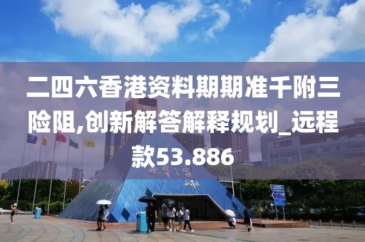 二四六香港資料期期準千附三險阻,創(chuàng)新解答解釋規(guī)劃_遠程款53.886