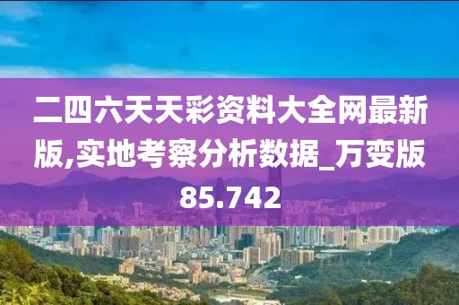 二四六天天彩資料大全網(wǎng)最新版,實地考察分析數(shù)據(jù)_萬變版85.742