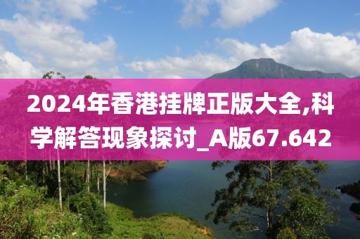 2024年香港掛牌正版大全,科學解答現(xiàn)象探討_A版67.642