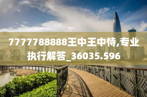 7777788888王中王中恃,專業(yè)執(zhí)行解答_36035.596