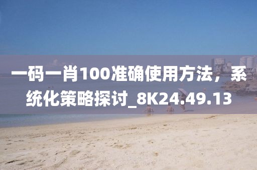 一碼一肖100準確使用方法，系統(tǒng)化策略探討_8K24.49.13