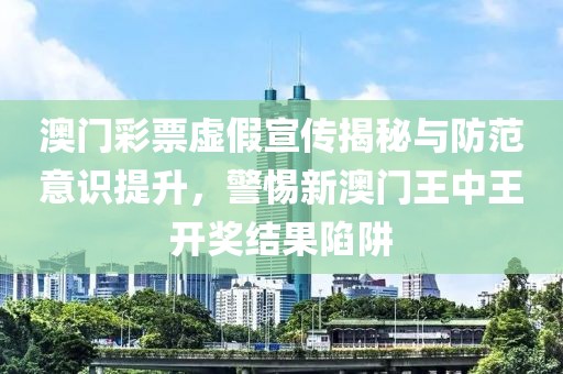 澳門彩票虛假宣傳揭秘與防范意識提升，警惕新澳門王中王開獎結(jié)果陷阱