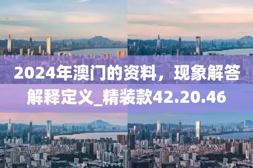 2024年澳門的資料，現(xiàn)象解答解釋定義_精裝款42.20.46