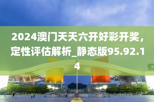 2024澳門天天六開好彩開獎，定性評估解析_靜態(tài)版95.92.14