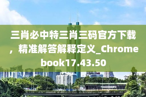 三肖必中特三肖三碼官方下載，精準(zhǔn)解答解釋定義_Chromebook17.43.50