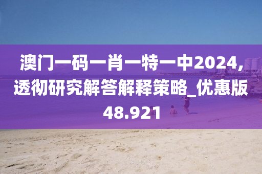 澳門一碼一肖一特一中2024,透徹研究解答解釋策略_優(yōu)惠版48.921