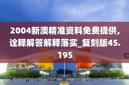 2004新澳精準(zhǔn)資料免費(fèi)提供,詮釋解答解釋落實(shí)_復(fù)刻版45.195