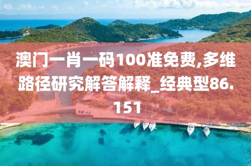 澳門一肖一碼100準免費,多維路徑研究解答解釋_經(jīng)典型86.151