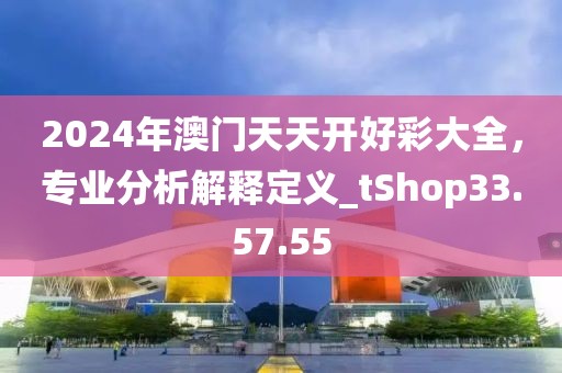 2024年澳門天天開好彩大全，專業(yè)分析解釋定義_tShop33.57.55