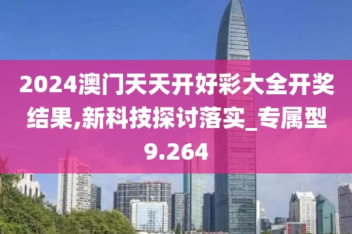 2024澳門天天開好彩大全開獎(jiǎng)結(jié)果,新科技探討落實(shí)_專屬型9.264