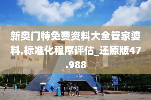 新奧門特免費(fèi)資料大全管家婆料,標(biāo)準(zhǔn)化程序評估_還原版47.988