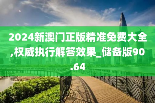 2024新澳門正版精準(zhǔn)免費大全,權(quán)威執(zhí)行解答效果_儲備版90.64