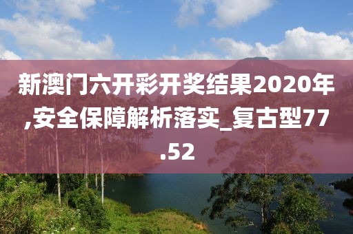 新澳門(mén)六開(kāi)彩開(kāi)獎(jiǎng)結(jié)果2020年,安全保障解析落實(shí)_復(fù)古型77.52