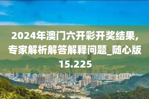 2024年澳門六開彩開獎(jiǎng)結(jié)果,專家解析解答解釋問(wèn)題_隨心版15.225