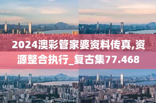 2024澳彩管家婆資料傳真,資源整合執(zhí)行_復(fù)古集77.468