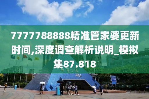 7777788888精準(zhǔn)管家婆更新時(shí)間,深度調(diào)查解析說明_模擬集87.818