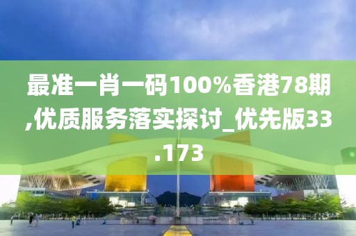 最準(zhǔn)一肖一碼100%香港78期,優(yōu)質(zhì)服務(wù)落實(shí)探討_優(yōu)先版33.173