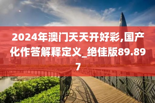 2024年澳門天天開好彩,國產(chǎn)化作答解釋定義_絕佳版89.897