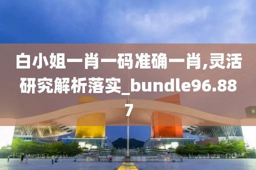 白小姐一肖一碼準(zhǔn)確一肖,靈活研究解析落實(shí)_bundle96.887