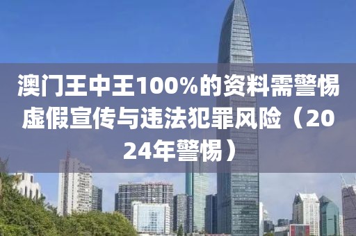 澳門王中王100%的資料需警惕虛假宣傳與違法犯罪風(fēng)險（2024年警惕）