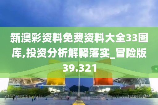 新澳彩資料免費資料大全33圖庫,投資分析解釋落實_冒險版39.321