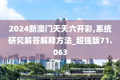 2024新澳門(mén)天天六開(kāi)彩,系統(tǒng)研究解答解釋方法_超強(qiáng)版71.063