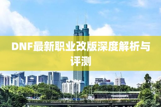 DNF最新職業(yè)改版深度解析與評測