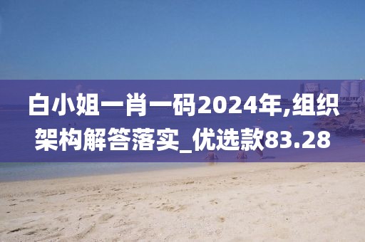 白小姐一肖一碼2024年,組織架構(gòu)解答落實(shí)_優(yōu)選款83.28