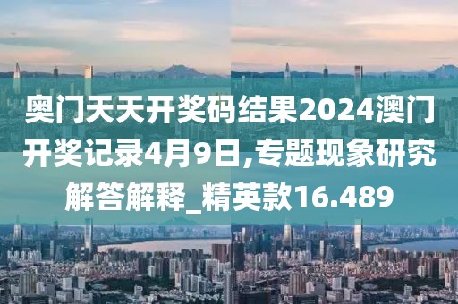 奧門天天開獎碼結(jié)果2024澳門開獎記錄4月9日,專題現(xiàn)象研究解答解釋_精英款16.489