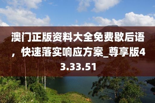 澳門正版資料大全免費(fèi)歇后語，快速落實(shí)響應(yīng)方案_尊享版43.33.51