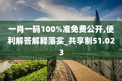 一肖一碼100%準(zhǔn)免費(fèi)公開(kāi),便利解答解釋落實(shí)_共享制51.023